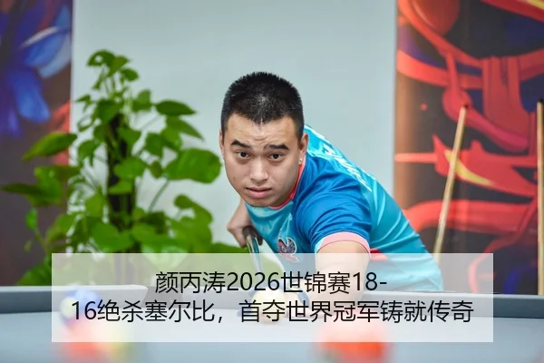 颜丙涛2026世锦赛18-16绝杀塞尔比，首夺世界冠军铸就传奇